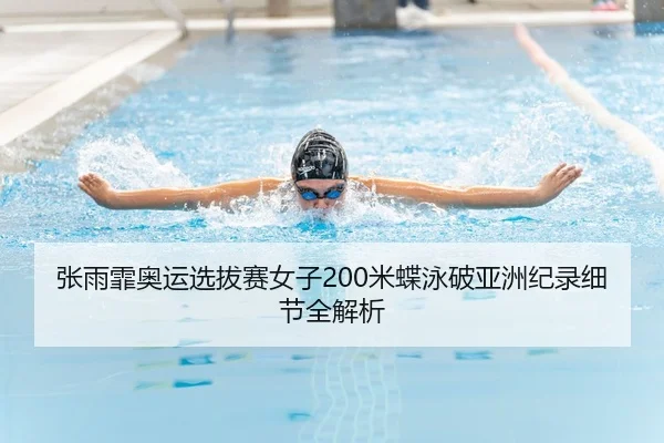 张雨霏奥运选拔赛女子200米蝶泳破亚洲纪录细节全解析