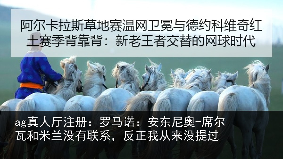 ag真人厅注册:罗马诺:安东尼奥-席尔瓦和米兰没有联系,反正我从来没提过