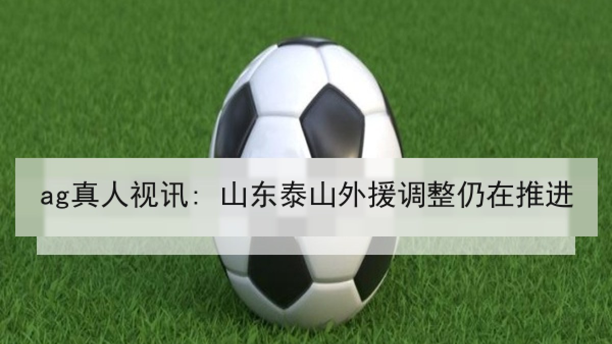 ag真人视讯: 山东泰山外援调整仍在推进 ag真人视讯: 山东泰山外援调整仍在推进