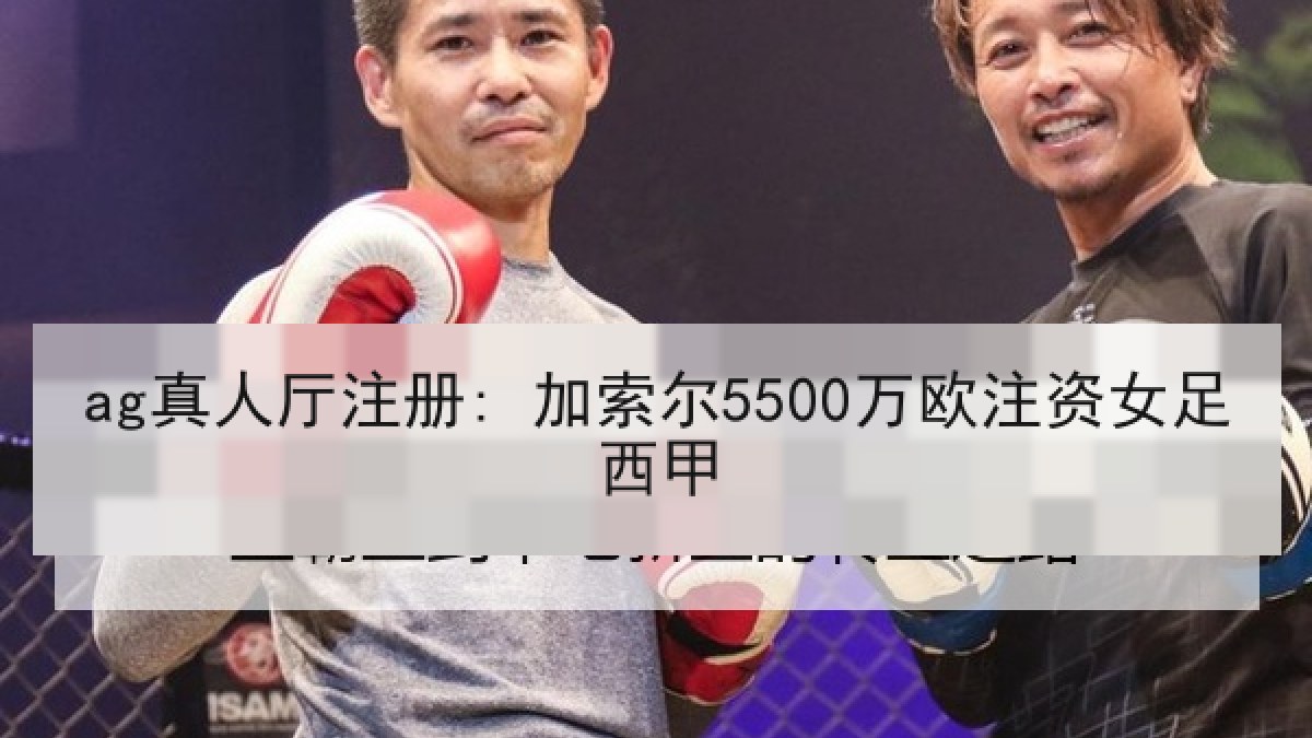 ag真人厅注册: 加索尔5500万欧注资女足西甲
