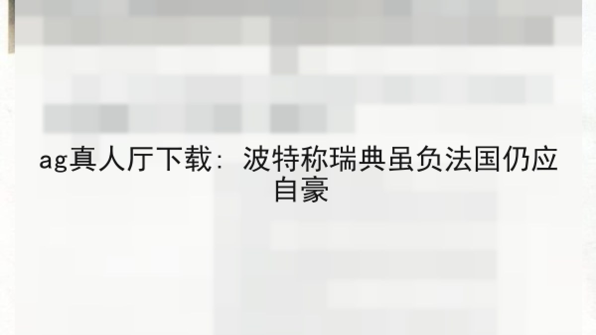 ag真人厅下载: 波特称瑞典虽负法国仍应自豪 ag真人厅下载: 波特称瑞典虽负法国仍应自豪
