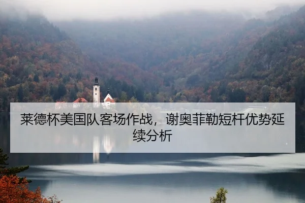莱德杯美国队客场作战，谢奥菲勒短杆优势延续分析