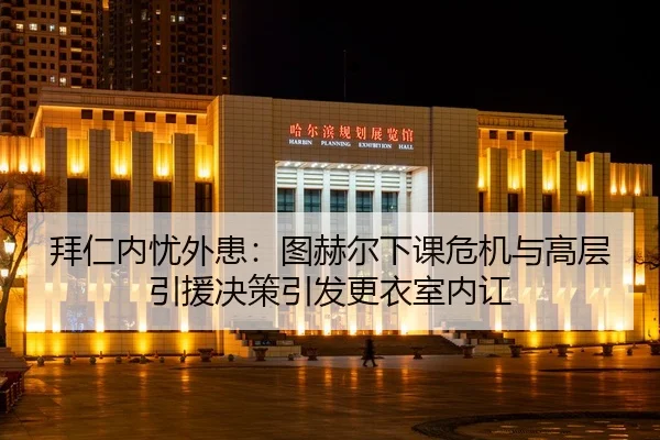 拜仁内忧外患：图赫尔下课危机与高层引援决策引发更衣室内讧