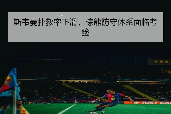 斯韦曼扑救率下滑，棕熊防守体系面临考验
