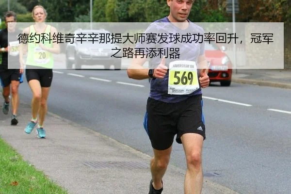 德约科维奇辛辛那提大师赛发球成功率回升，冠军之路再添利器