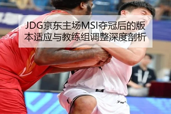 JDG京东主场MSI夺冠后的版本适应与教练组调整深度剖析