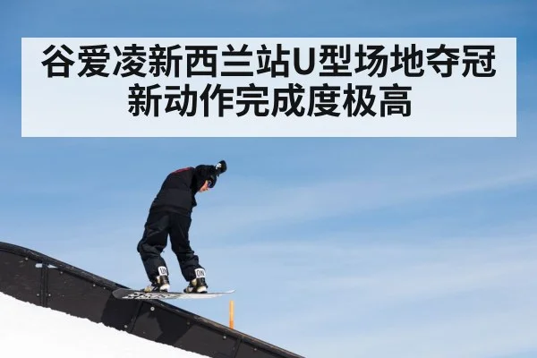 谷爱凌新西兰站U型场地夺冠新动作完成度极高