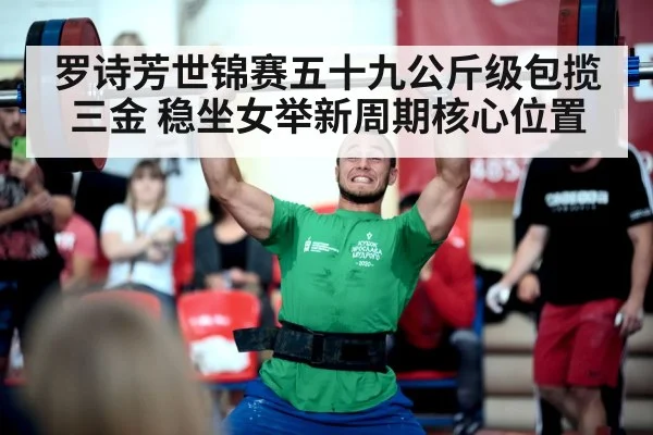罗诗芳世锦赛五十九公斤级包揽三金 稳坐女举新周期核心位置
