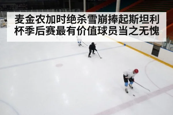 麦金农加时绝杀雪崩捧起斯坦利杯季后赛最有价值球员当之无愧