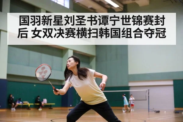 国羽新星刘圣书谭宁世锦赛封后 女双决赛横扫韩国组合夺冠
