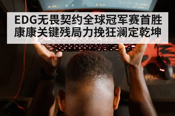 EDG无畏契约全球冠军赛首胜康康关键残局力挽狂澜定乾坤