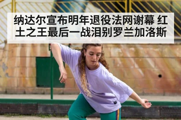纳达尔宣布明年退役法网谢幕 红土之王最后一战泪别罗兰加洛斯